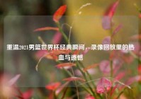 重温2021男篮世界杯经典瞬间，录像回放里的热血与遗憾