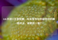 LOL手游VS王者荣耀，写实细节与华丽特效的画质对决，谁更胜一筹？