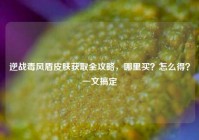 逆战毒风盾皮肤获取全攻略，哪里买？怎么得？一文搞定