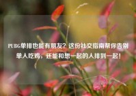 PUBG单排也能有朋友？这份社交指南帮你告别单人吃鸡，还能和想一起的人排到一起！
