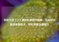 穿越火线（CF）端游私聊操作指南，从按钮位置到快捷指令，轻松掌握沟通技巧