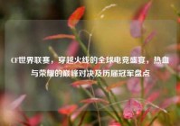 CF世界联赛，穿越火线的全球电竞盛宴，热血与荣耀的巅峰对决及历届冠军盘点