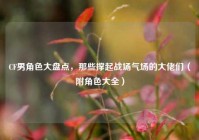 CF男角色大盘点，那些撑起战场气场的大佬们（附角色大全）