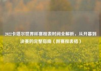 2022卡塔尔世界杯赛程表时间全解析，从开幕到决赛的完整指南（附赛程表格）