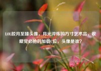 LOL皎月至臻头像，月光淬炼的方寸艺术品，收藏党必抢的加载C位，头像是谁？