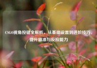 CSGO视角按键全解析，从基础设置到进阶技巧，提升瞄准与反应能力