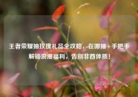 王者荣耀抽玫瑰礼品全攻略，在哪抽+手把手解锁浪漫福利，告别非酋体质！