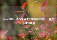 Steam珍珠，蒸汽里诞生的奶茶新灵魂——蒸汽珍珠奶茶店
