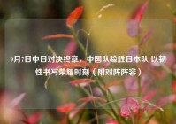 9月7日中日对决终章，中国队险胜日本队 以韧性书写荣耀时刻（附对阵阵容）