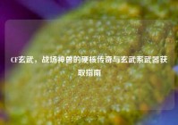 CF玄武，战场神兽的硬核传奇与玄武系武器获取指南