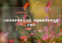 CF账号保护解除全攻略，电脑端操作步骤与安全提示