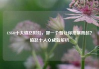 CSGO十大愤怒时刻，哪一个曾让你拍案而起？愤怒十人众成就解析