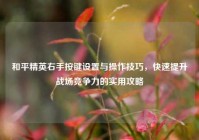 和平精英右手按键设置与操作技巧，快速提升战场竞争力的实用攻略