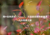用PS玩转逆战（Nìzhàn），从武器皮肤到截图大片的创意之旅