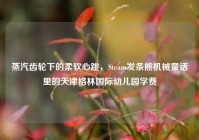 蒸汽齿轮下的柔软心跳，Steam发条熊机械童话里的天津格林国际幼儿园学费