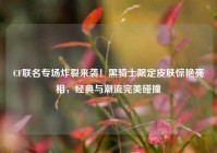 CF联名专场炸裂来袭！黑骑士限定皮肤惊艳亮相，经典与潮流完美碰撞