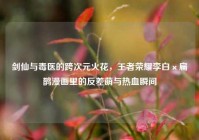 剑仙与毒医的跨次元火花，王者荣耀李白×扁鹊漫画里的反差萌与热血瞬间