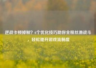 逆战卡顿掉帧？6个优化技巧助你全程丝滑战斗，轻松提升游戏流畅度