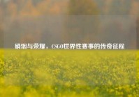 硝烟与荣耀，CSGO世界性赛事的传奇征程