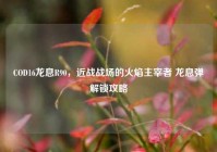 COD16龙息R90，近战战场的火焰主宰者 龙息弹解锁攻略