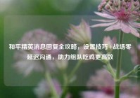 和平精英消息回复全攻略，设置技巧+战场零延迟沟通，助力组队吃鸡更高效