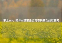 掌上TGP，陪伴CF玩家走过青春的移动战友官网