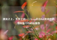 漂流之上，生存之间——Steam平台Raft类游戏的独特魅力与必玩推荐