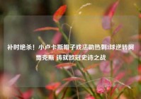 补时绝杀！小卢卡斯帽子戏法助热刺3球逆转阿贾克斯 铸就欧冠史诗之战