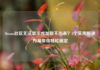 Steam社区无法显示或加载不出来？5个实用解决方案帮你轻松搞定