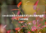 COD16队友语音太小还显示叉？别让沟通问题毁了你的战局
