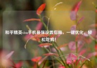 和平精英vivo手机最强设置指南，一键优化，轻松吃鸡！