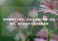 和平精英开火教学，自动/手动模式详解+实战技巧，教你稳定开火成为刚枪大神