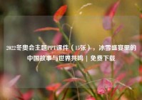 2022冬奥会主题PPT课件（15张），冰雪盛宴里的中国故事与世界共鸣 | 免费下载