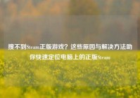 搜不到Steam正版游戏？这些原因与解决方法助你快速定位电脑上的正版Steam