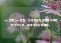 PUBG新版本CG炸裂！沙漠风暴与破墙战术开启史诗级变革，冲锋枪是否遭削弱？