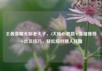 王者荣耀克制老夫子，3大核心思路+英雄推荐+出装技巧，轻松应对捆人狂魔