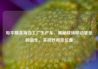 和平精英海岛工厂生产车，揭秘战场移动堡垒的诞生、实战妙用及位置