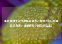 英雄联盟十大经典怪兽盘点，从峡谷BOSS到虚空掠食者，谁是你心中的恐惧之王？