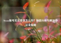 Steam账号无法登录怎么办？原因分析与解决办法全指南