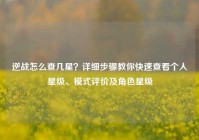 逆战怎么查几星？详细步骤教你快速查看个人星级、模式评价及角色星级