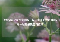 罗斯50分之夜全场回放，涅槃重生的传奇时刻，每一帧都是热血与感动