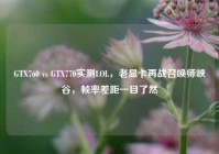 GTX760 vs GTX770实测LOL，老显卡再战召唤师峡谷，帧率差距一目了然