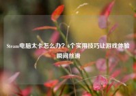 Steam电脑太卡怎么办？6个实用技巧让游戏体验瞬间丝滑