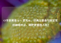 CF手游黄金AK vs 苍龙AK，经典土豪金与限定龙纹巅峰对决，哪把更值得入手？