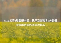 Steam传奇4加载慢卡顿、找不到游戏？3分钟解决指南助你告别延迟畅玩