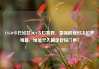CSGO卡托维兹2024今日赛程，豪强巅峰对决拉开帷幕，谁能率先锁定晋级门票？