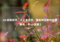 LOL英雄音效，不止是声音，更是峡谷里的灵魂暗号（附mp3资源）