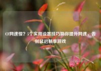 CF网速慢？5个实用设置技巧助你提升网速，告别延迟畅享游戏