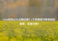 CSGO内存&CPU占用过高？6个实用技巧帮你轻松降低，告别卡顿！