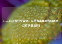 Steam CSGO省钱全攻略，从免费本体到超值饰品，这样买最划算！